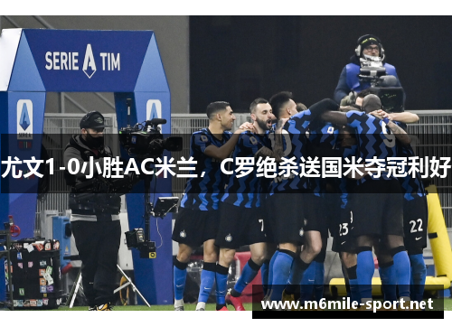 尤文1-0小胜AC米兰，C罗绝杀送国米夺冠利好